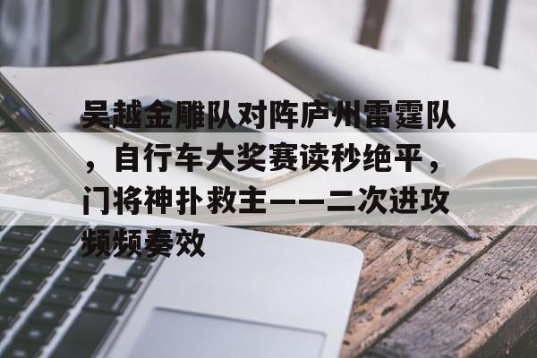 爱游戏官网吴越金雕队对阵庐州雷霆队，自行车大奖赛读秒绝平，门将神扑救主——二次进攻频频奏效的简单介绍